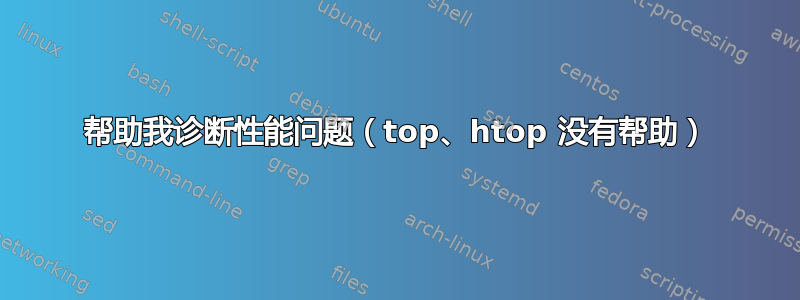 帮助我诊断性能问题（top、htop 没有帮助）