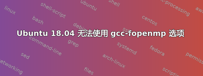 Ubuntu 18.04 无法使用 gcc-fopenmp 选项