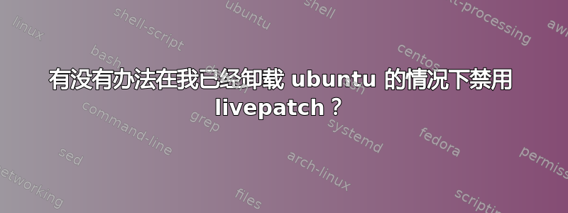 有没有办法在我已经卸载 ubuntu 的情况下禁用 livepatch？