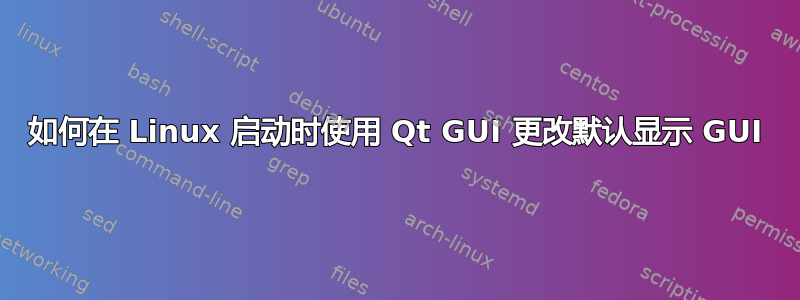 如何在 Linux 启动时使用 Qt GUI 更改默认显示 GUI