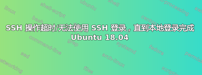 SSH 操作超时/无法使用 SSH 登录，直到本地登录完成 Ubuntu 18.04