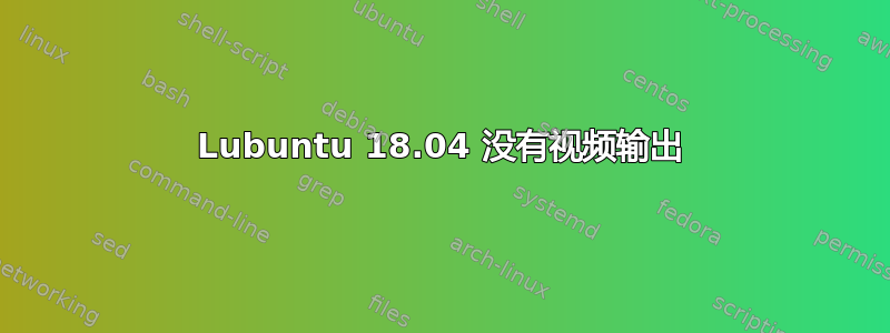 Lubuntu 18.04 没有视频输出