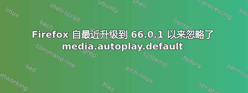 Firefox 自最近升级到 66.0.1 以来忽略了 media.autoplay.default