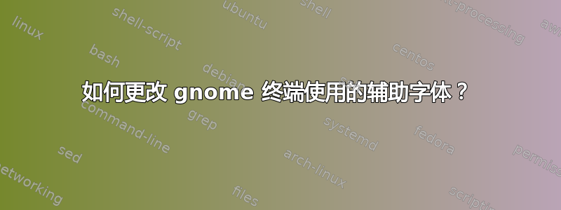 如何更改 gnome 终端使用的辅助字体？