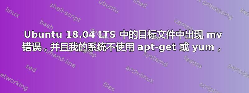 Ubuntu 18.04 LTS 中的目标文件中出现 mv 错误，并且我的系统不使用 apt-get 或 yum，