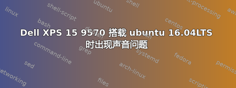 Dell XPS 15 9570 搭载 ubuntu 16.04LTS 时出现声音问题