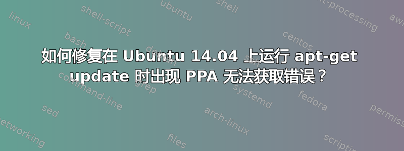 如何修复在 Ubuntu 14.04 上运行 apt-get update 时出现 PPA 无法获取错误？