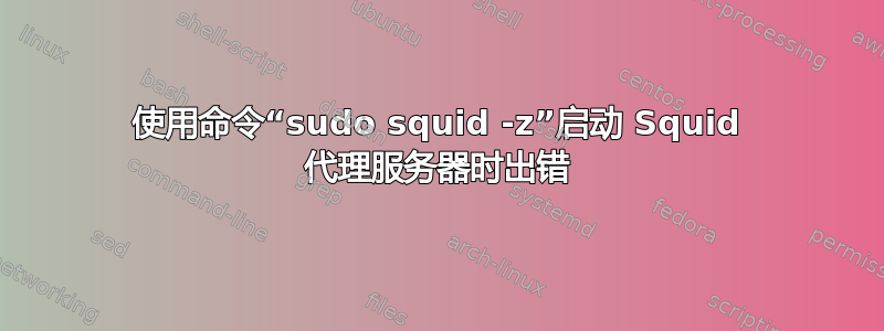 使用命令“sudo squid -z”启动 Squid 代理服务器时出错