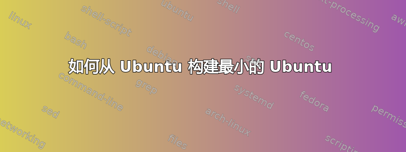 如何从 Ubuntu 构建最小的 Ubuntu