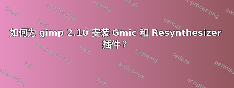 如何为 gimp 2.10 安装 Gmic 和 Resynthesizer 插件？