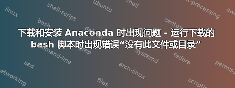 下载和安装 Anaconda 时出现问题 - 运行下载的 bash 脚本时出现错误“没有此文件或目录”