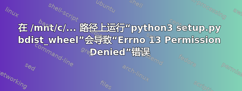 在 /mnt/c/... 路径上运行“python3 setup.py bdist_wheel”会导致“Errno 13 Permission Denied”错误