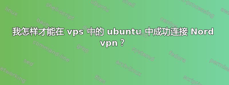 我怎样才能在 vps 中的 ubuntu 中成功连接 Nord vpn？