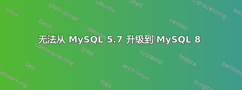 无法从 MySQL 5.7 升级到 MySQL 8