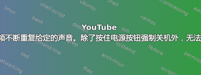 YouTube 随机崩溃，音频不断重复给定的声音。除了按住电源按钮强制关机外，无法执行任何操作