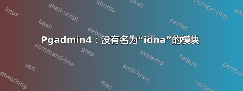 Pgadmin4：没有名为“idna”的模块