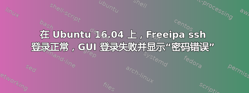 在 Ubuntu 16.04 上，Freeipa ssh 登录正常，GUI 登录失败并显示“密码错误”