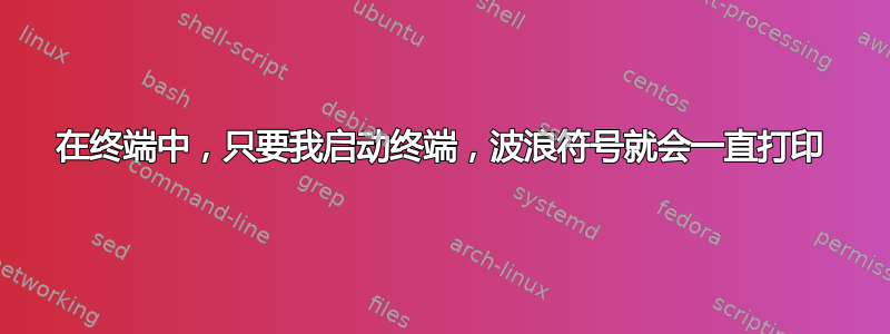 在终端中，只要我启动终端，波浪符号就会一直打印