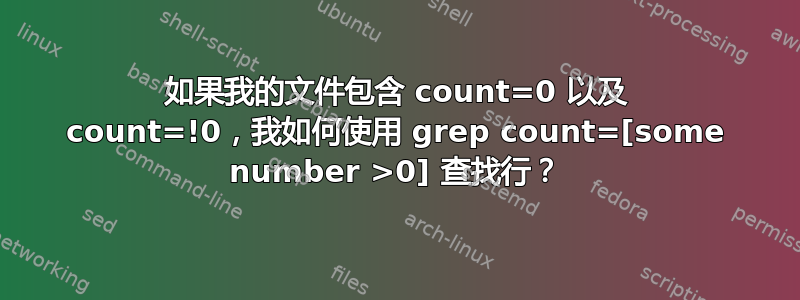 如果我的文件包含 count=0 以及 count=!0，我如何使用 grep count=[some number >0] 查找行？