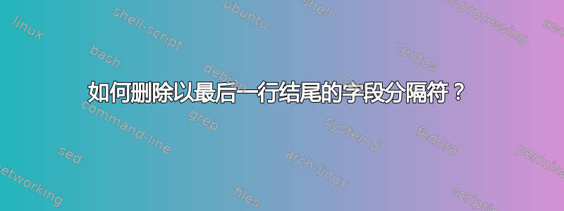 如何删除以最后一行结尾的字段分隔符？