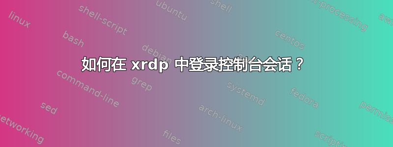 如何在 xrdp 中登录控制台会话？