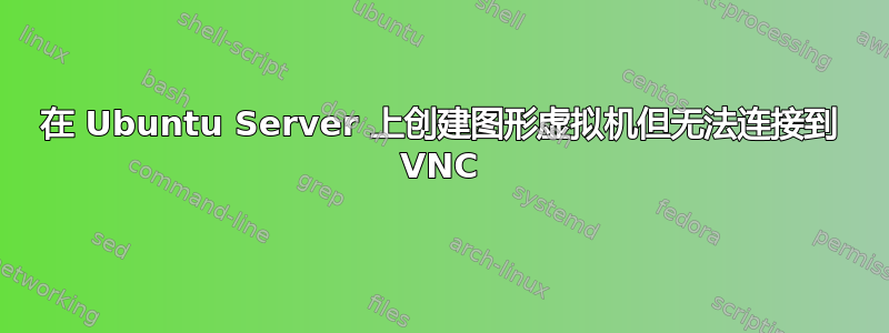 在 Ubuntu Server 上创建图形虚拟机但无法连接到 VNC