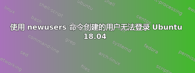 使用 newusers 命令创建的用户无法登录 Ubuntu 18.04 