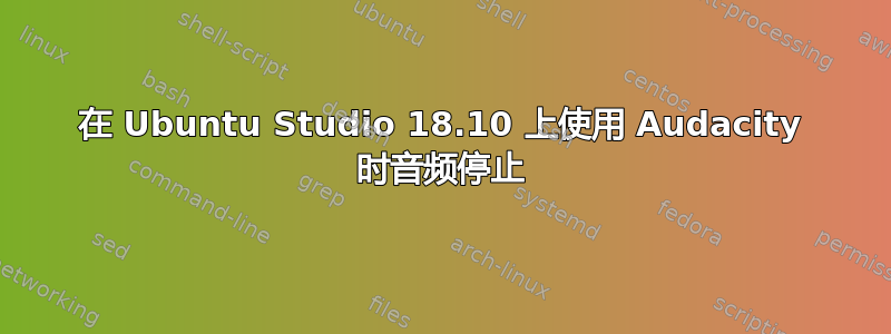 在 Ubuntu Studio 18.10 上使用 Audacity 时音频停止