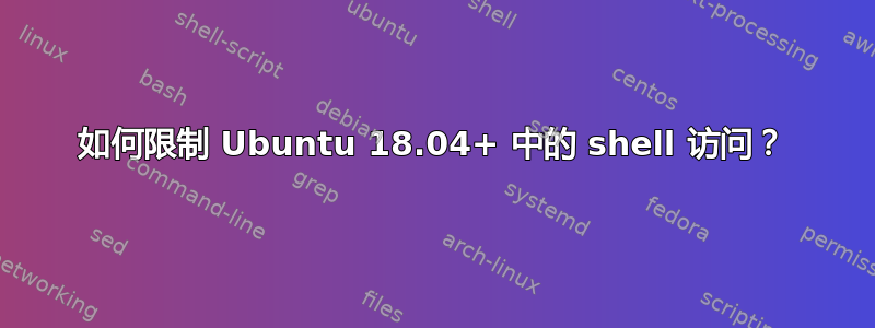 如何限制 Ubuntu 18.04+ 中的 shell 访问？