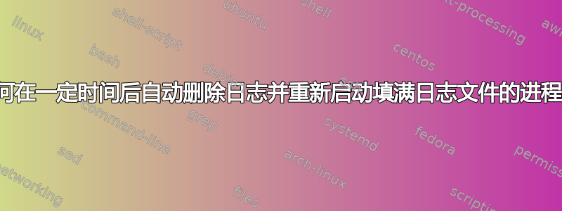 如何在一定时间后自动删除日志并重新启动填满日志文件的进程？