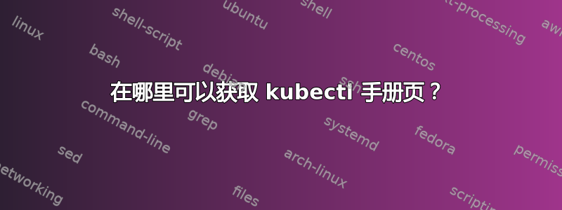 在哪里可以获取 kubectl 手册页？