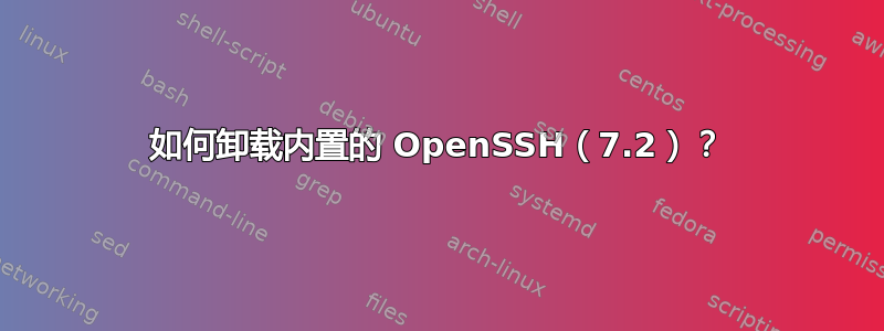 如何卸载内置的 OpenSSH（7.2）？