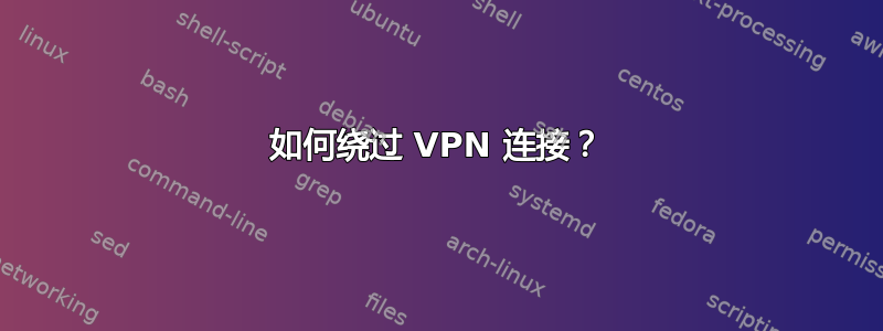 如何绕过 VPN 连接？