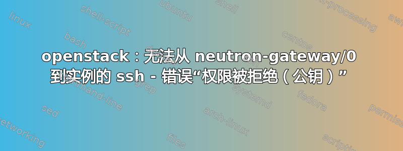 openstack：无法从 neutron-gateway/0 到实例的 ssh - 错误“权限被拒绝（公钥）”