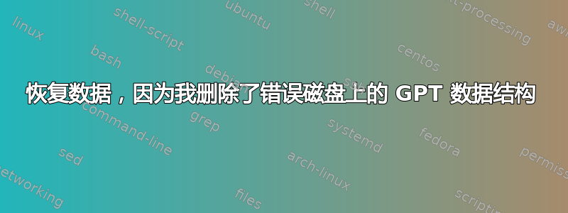 恢复数据，因为我删除了错误磁盘上的 GPT 数据结构