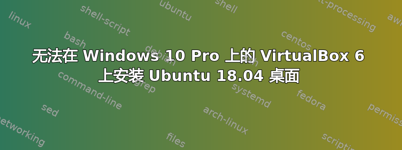 无法在 Windows 10 Pro 上的 VirtualBox 6 上安装 Ubuntu 18.04 桌面