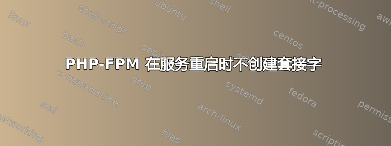 PHP-FPM 在服务重启时不创建套接字