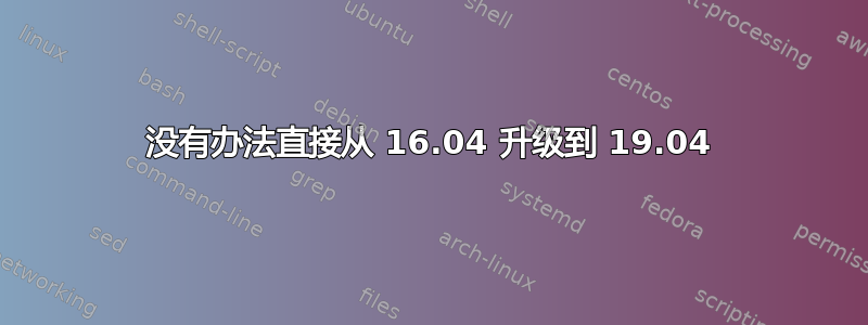 没有办法直接从 16.04 升级到 19.04