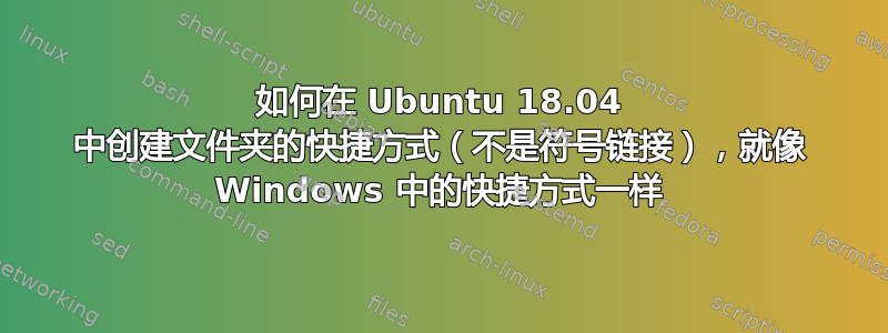 如何在 Ubuntu 18.04 中创建文件夹的快捷方式（不是符号链接），就像 Windows 中的快捷方式一样