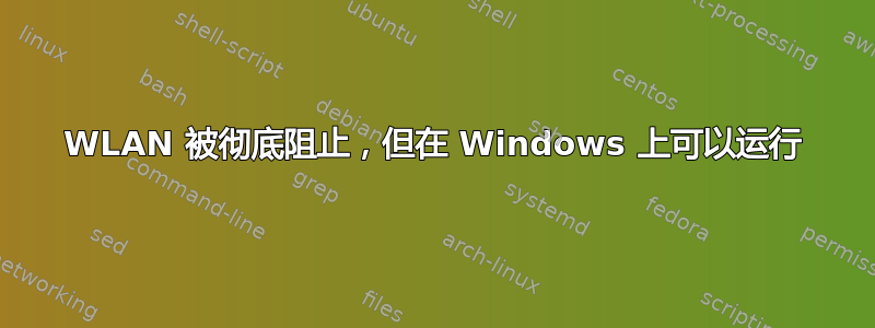 WLAN 被彻底阻止，但在 Windows 上可以运行