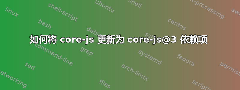 如何将 core-js 更新为 core-js@3 依赖项