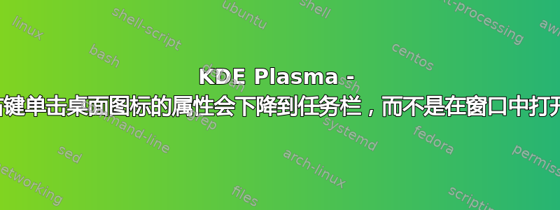 KDE Plasma - 右键单击​​桌面图标的属性会下降到任务栏，而不是在窗口中打开