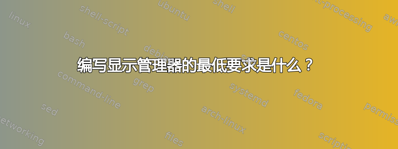 编写显示管理器的最低要求是什么？