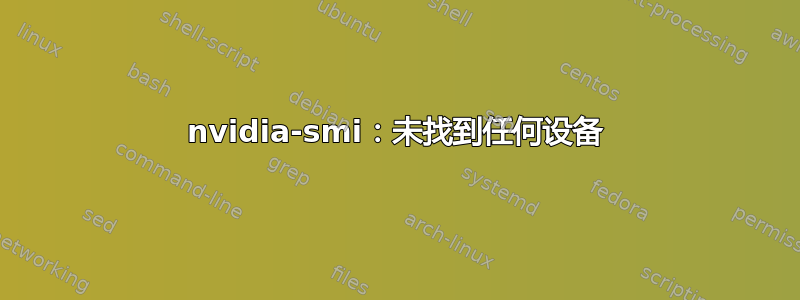 nvidia-smi：未找到任何设备