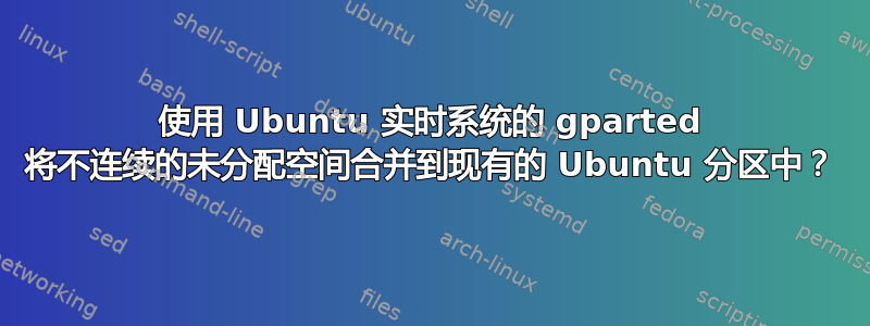 使用 Ubuntu 实时系统的 gparted 将不连续的未分配空间合并到现有的 Ubuntu 分区中？