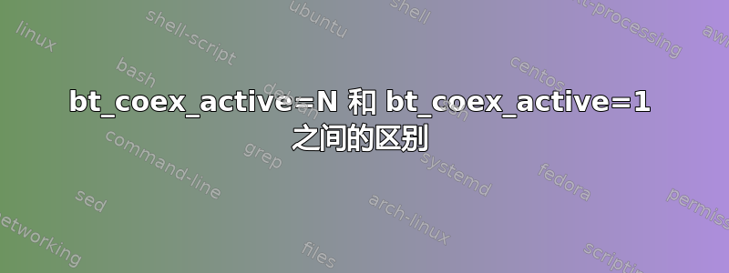 bt_coex_active=N 和 bt_coex_active=1 之间的区别