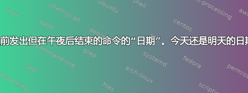 午夜前发出但在午夜后结束的命令的“日期”。今天还是明天的日期？