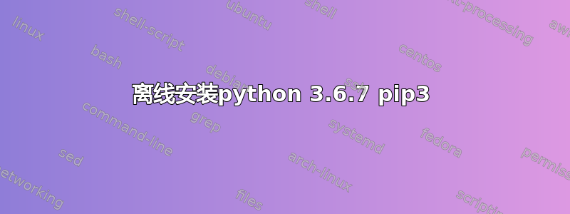 离线安装python 3.6.7 pip3