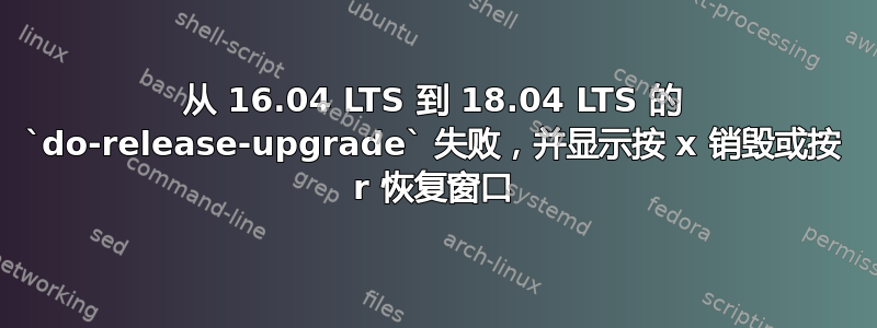 从 16.04 LTS 到 18.04 LTS 的 `do-release-upgrade` 失败，并显示按 x 销毁或按 r 恢复窗口