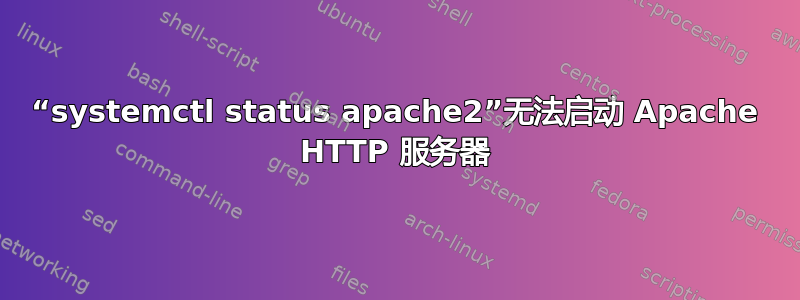 “systemctl status apache2”无法启动 Apache HTTP 服务器